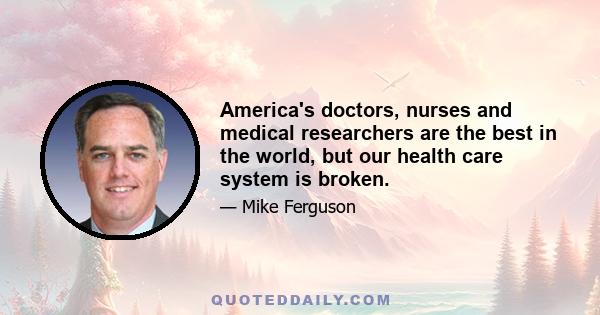 America's doctors, nurses and medical researchers are the best in the world, but our health care system is broken.