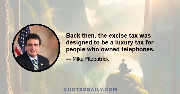 Back then, the excise tax was designed to be a luxury tax for people who owned telephones.