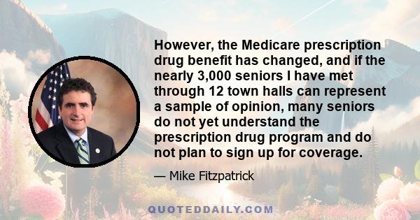 However, the Medicare prescription drug benefit has changed, and if the nearly 3,000 seniors I have met through 12 town halls can represent a sample of opinion, many seniors do not yet understand the prescription drug