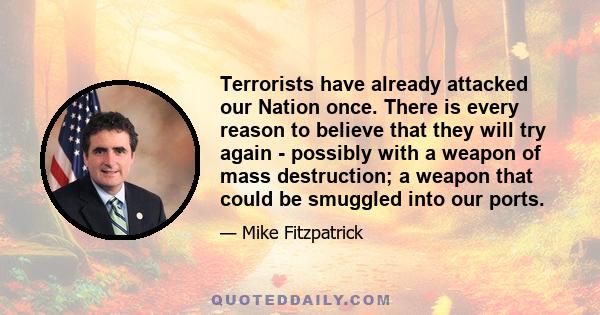 Terrorists have already attacked our Nation once. There is every reason to believe that they will try again - possibly with a weapon of mass destruction; a weapon that could be smuggled into our ports.