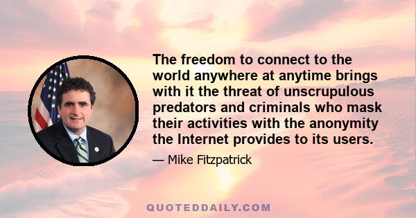 The freedom to connect to the world anywhere at anytime brings with it the threat of unscrupulous predators and criminals who mask their activities with the anonymity the Internet provides to its users.