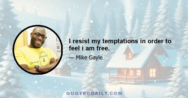 I resist my temptations in order to feel i am free.