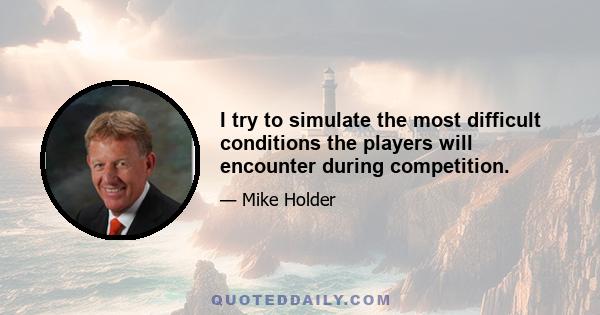 I try to simulate the most difficult conditions the players will encounter during competition.