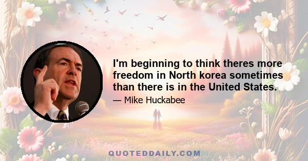 I'm beginning to think theres more freedom in North korea sometimes than there is in the United States.