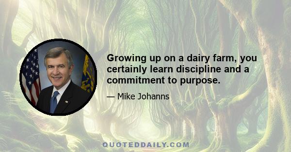 Growing up on a dairy farm, you certainly learn discipline and a commitment to purpose.