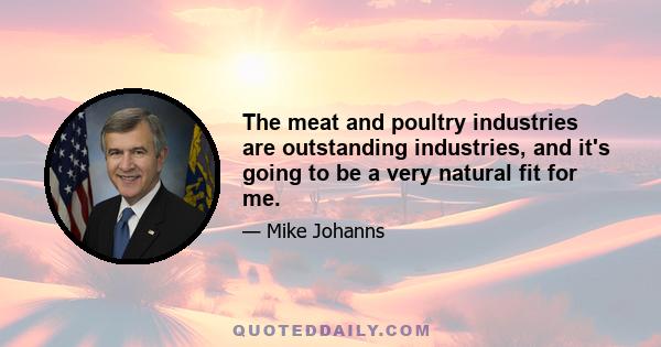 The meat and poultry industries are outstanding industries, and it's going to be a very natural fit for me.