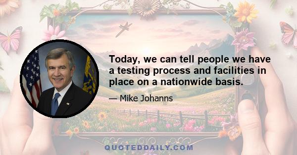 Today, we can tell people we have a testing process and facilities in place on a nationwide basis.