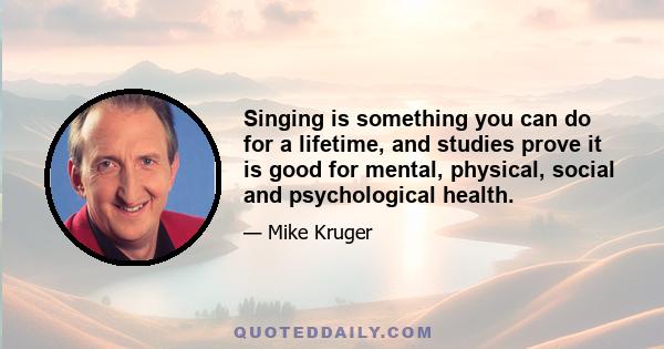 Singing is something you can do for a lifetime, and studies prove it is good for mental, physical, social and psychological health.