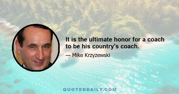 It is the ultimate honor for a coach to be his country's coach.