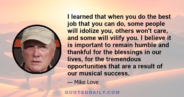 I learned that when you do the best job that you can do, some people will idolize you, others won't care, and some will vilify you.