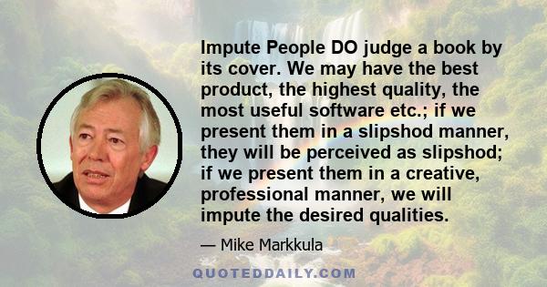 Impute People DO judge a book by its cover. We may have the best product, the highest quality, the most useful software etc.; if we present them in a slipshod manner, they will be perceived as slipshod; if we present