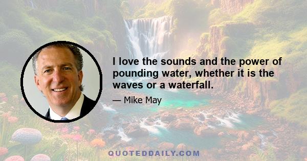 I love the sounds and the power of pounding water, whether it is the waves or a waterfall.