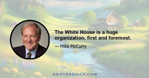 The White House is a huge organization, first and foremost.