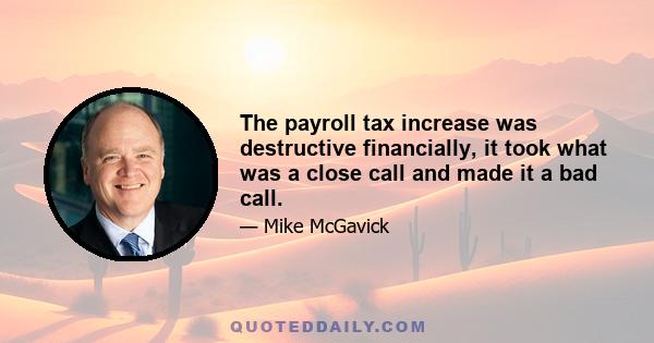 The payroll tax increase was destructive financially, it took what was a close call and made it a bad call.