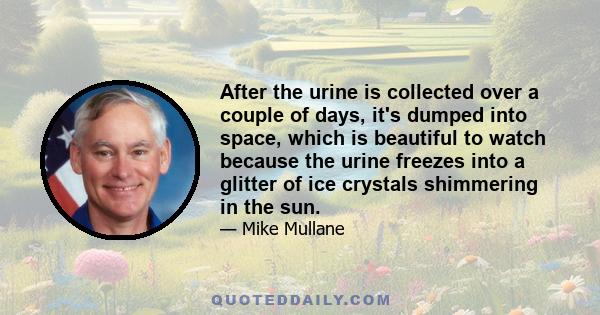 After the urine is collected over a couple of days, it's dumped into space, which is beautiful to watch because the urine freezes into a glitter of ice crystals shimmering in the sun.