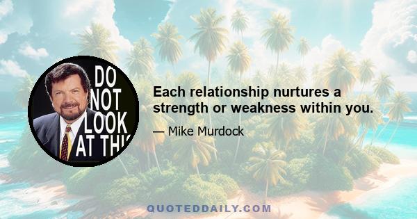 Each relationship nurtures a strength or weakness within you.