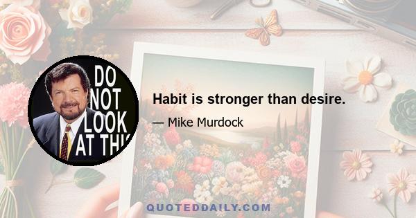 Habit is stronger than desire.