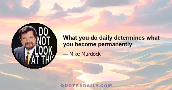 What you do daily determines what you become permanently