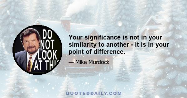 Your significance is not in your similarity to another - it is in your point of difference.