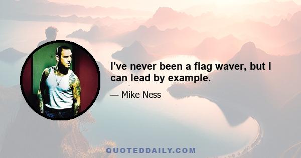 I've never been a flag waver, but I can lead by example.