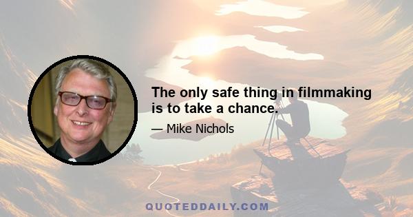 The only safe thing in filmmaking is to take a chance.