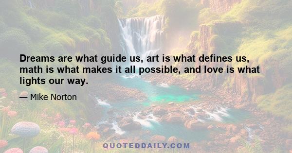 Dreams are what guide us, art is what defines us, math is what makes it all possible, and love is what lights our way.