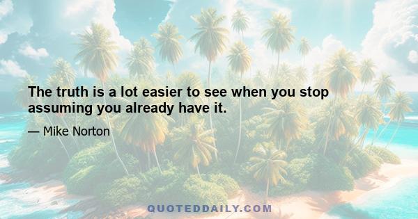 The truth is a lot easier to see when you stop assuming you already have it.