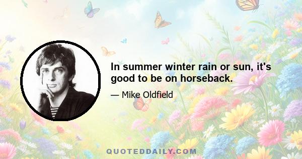 In summer winter rain or sun, it's good to be on horseback.