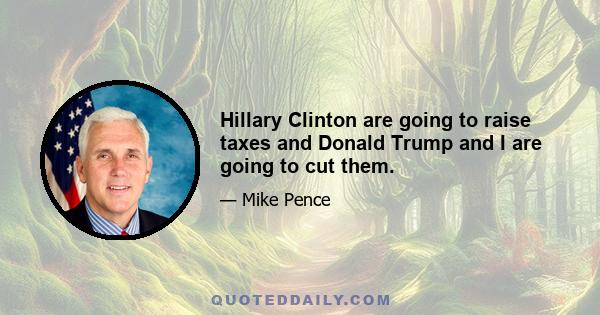 Hillary Clinton are going to raise taxes and Donald Trump and I are going to cut them.