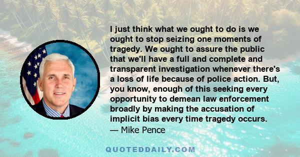 I just think what we ought to do is we ought to stop seizing one moments of tragedy. We ought to assure the public that we'll have a full and complete and transparent investigation whenever there's a loss of life