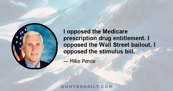 I opposed the Medicare prescription drug entitlement. I opposed the Wall Street bailout. I opposed the stimulus bill.