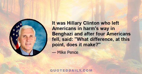 It was Hillary Clinton who left Americans in harm's way in Benghazi and after four Americans fell, said: ''What difference, at this point, does it make?''
