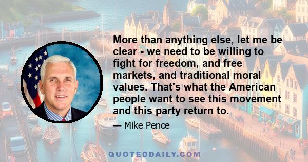 More than anything else, let me be clear - we need to be willing to fight for freedom, and free markets, and traditional moral values. That's what the American people want to see this movement and this party return to.