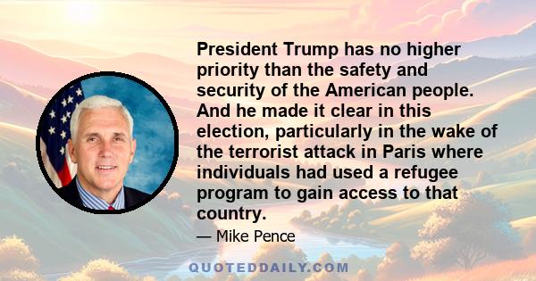 President Trump has no higher priority than the safety and security of the American people. And he made it clear in this election, particularly in the wake of the terrorist attack in Paris where individuals had used a