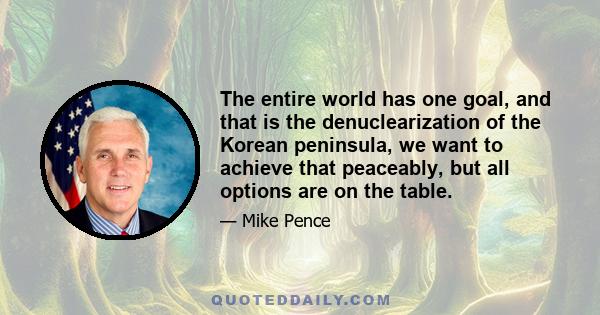 The entire world has one goal, and that is the denuclearization of the Korean peninsula, we want to achieve that peaceably, but all options are on the table.