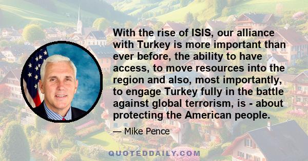 With the rise of ISIS, our alliance with Turkey is more important than ever before, the ability to have access, to move resources into the region and also, most importantly, to engage Turkey fully in the battle against