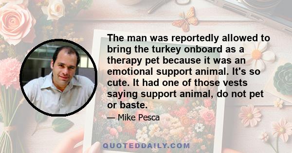 The man was reportedly allowed to bring the turkey onboard as a therapy pet because it was an emotional support animal. It's so cute. It had one of those vests saying support animal, do not pet or baste.