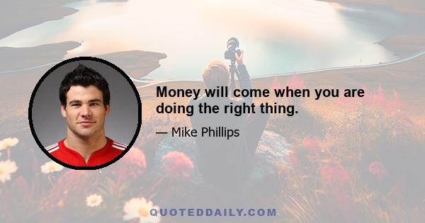 Money will come when you are doing the right thing.