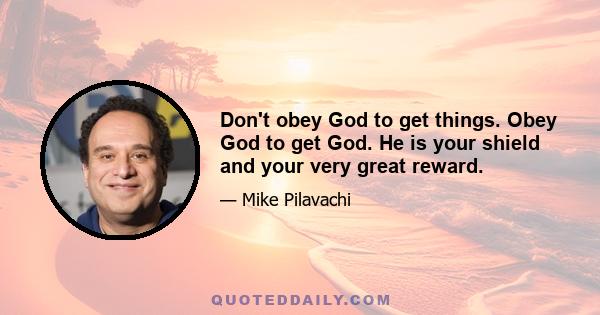 Don't obey God to get things. Obey God to get God. He is your shield and your very great reward.