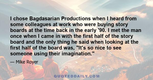 I chose Bagdasarian Productions when I heard from some colleagues at work who were buying story boards at the time back in the early '90. I met the man once when I came in with the first half of the story board and the