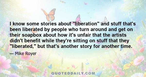 I know some stories about liberation and stuff that's been liberated by people who turn around and get on their soapbox about how it's unfair that the artists didn't benefit while they're sitting on stuff that they