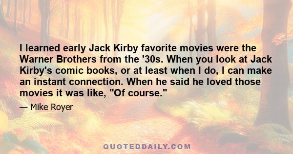 I learned early Jack Kirby favorite movies were the Warner Brothers from the '30s. When you look at Jack Kirby's comic books, or at least when I do, I can make an instant connection. When he said he loved those movies