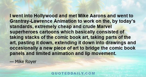 I went into Hollywood and met Mike Aarons and went to Grantray-Lawrence Animation to work on the, by today's standards, extremely cheap and crude Marvel superheroes cartoons which basically consisted of taking stacks of 