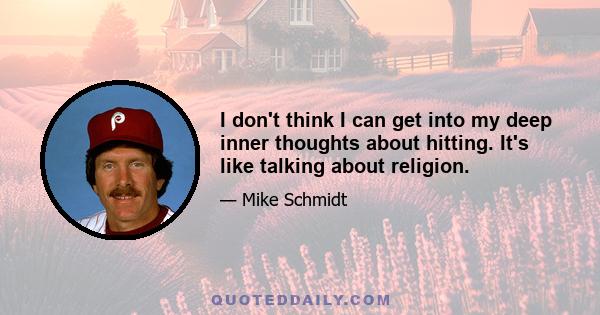 I don't think I can get into my deep inner thoughts about hitting. It's like talking about religion.