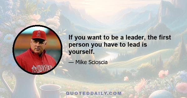 If you want to be a leader, the first person you have to lead is yourself.