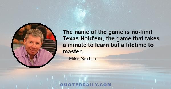 The name of the game is no-limit Texas Hold'em, the game that takes a minute to learn but a lifetime to master.