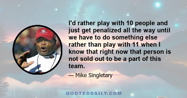 I'd rather play with 10 people and just get penalized all the way until we have to do something else rather than play with 11 when I know that right now that person is not sold out to be a part of this team.