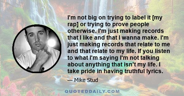 I'm not big on trying to label it [my rap] or trying to prove people otherwise. I'm just making records that I like and that I wanna make. I'm just making records that relate to me and that relate to my life. If you