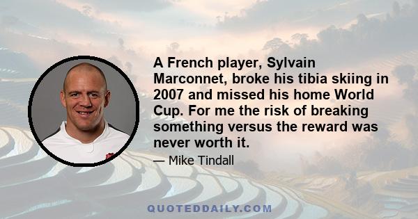 A French player, Sylvain Marconnet, broke his tibia skiing in 2007 and missed his home World Cup. For me the risk of breaking something versus the reward was never worth it.