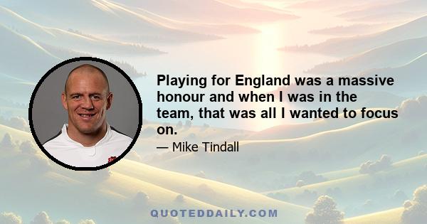 Playing for England was a massive honour and when I was in the team, that was all I wanted to focus on.